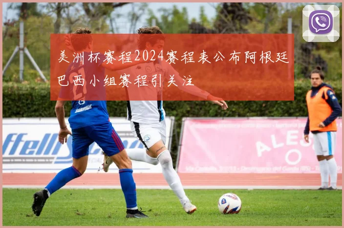 美洲杯赛程2024赛程表公布阿根廷巴西小组赛程引关注