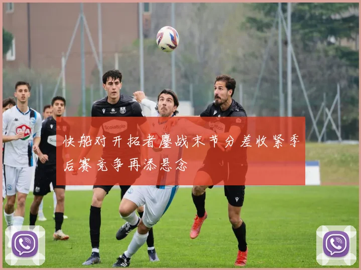 快船对开拓者鏖战末节分差收紧季后赛竞争再添悬念