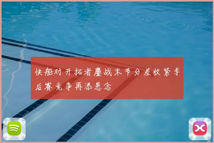 快船对开拓者鏖战末节分差收紧季后赛竞争再添悬念