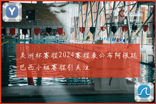 美洲杯赛程2024赛程表公布阿根廷巴西小组赛程引关注