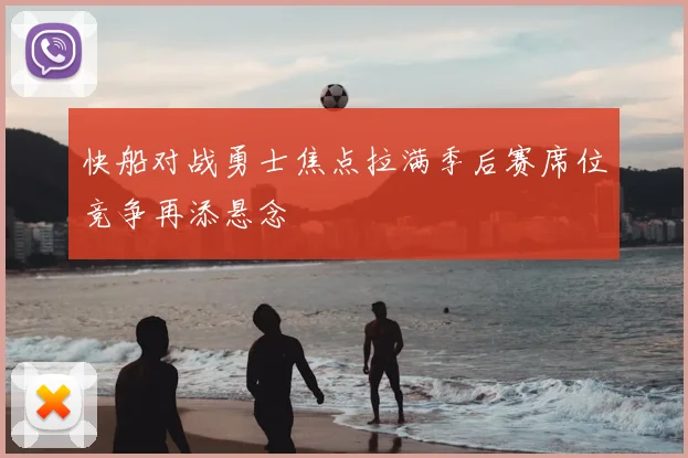 快船对战勇士焦点拉满季后赛席位竞争再添悬念