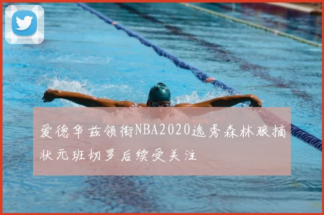 爱德华兹领衔NBA2020选秀森林狼摘状元班切罗后续受关注
