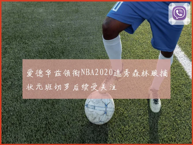 爱德华兹领衔NBA2020选秀森林狼摘状元班切罗后续受关注