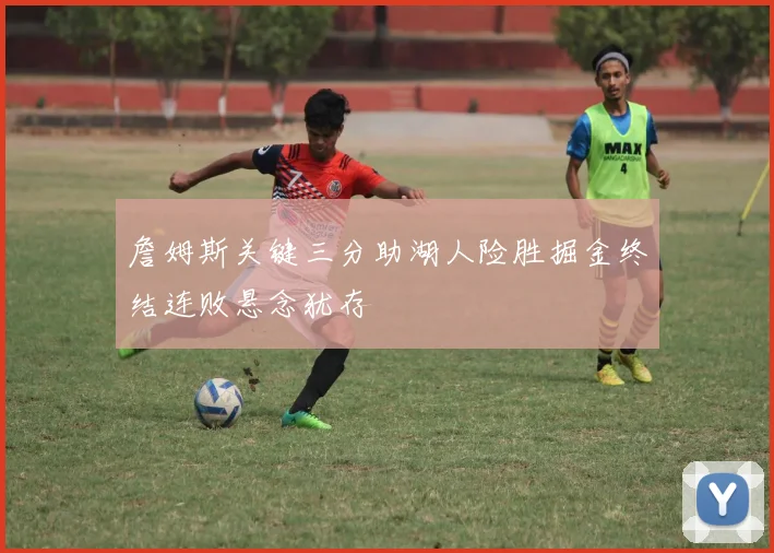 詹姆斯关键三分助湖人险胜掘金终结连败悬念犹存