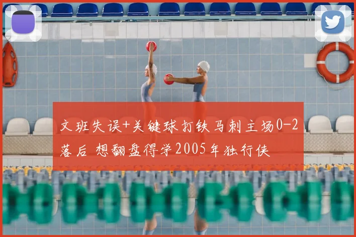 文班失误+关键球打铁马刺主场0-2落后 想翻盘得学2005年独行侠