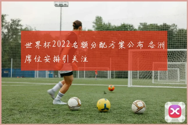 世界杯2022名额分配方案公布 各洲席位安排引关注