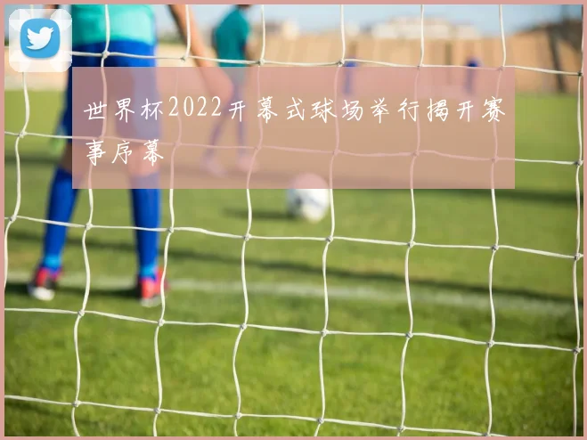 世界杯2022开幕式球场举行揭开赛事序幕