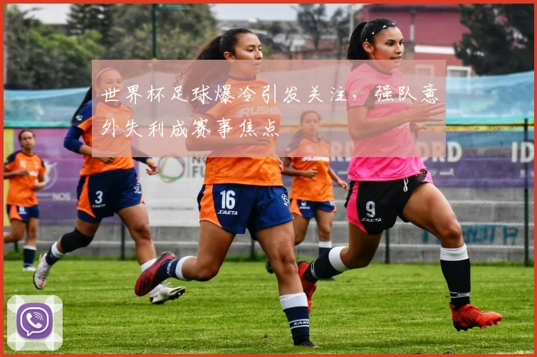 世界杯足球爆冷引发关注，强队意外失利成赛事焦点