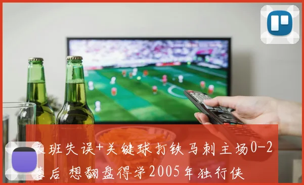 文班失误+关键球打铁马刺主场0-2落后 想翻盘得学2005年独行侠