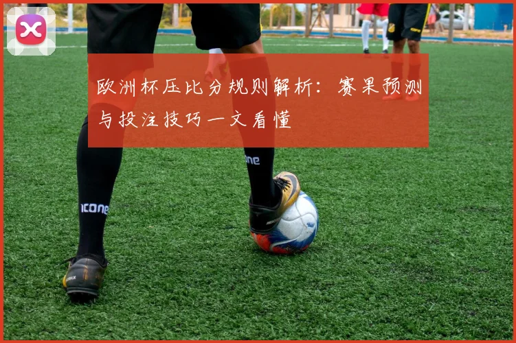 欧洲杯压比分规则解析：赛果预测与投注技巧一文看懂