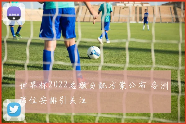 世界杯2022名额分配方案公布 各洲席位安排引关注